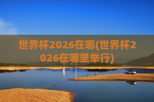 世界杯2026在哪(世界杯2026在哪里举行)
