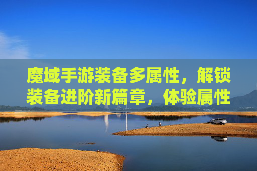 魔域手游装备多属性,解锁装备进阶新篇章,体验属性叠加的战斗魅力