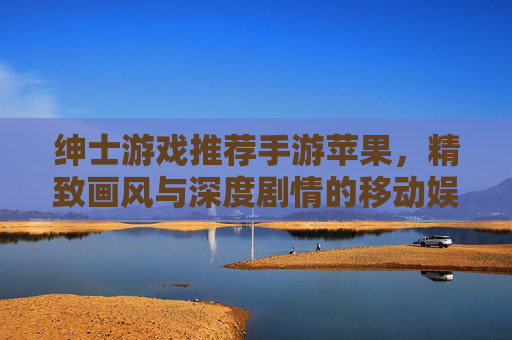 绅士游戏推荐手游苹果，精致画风与深度剧情的移动娱乐新选择，绅士游戏推荐手游苹果，精致画风与深度剧情的移动娱乐新选择