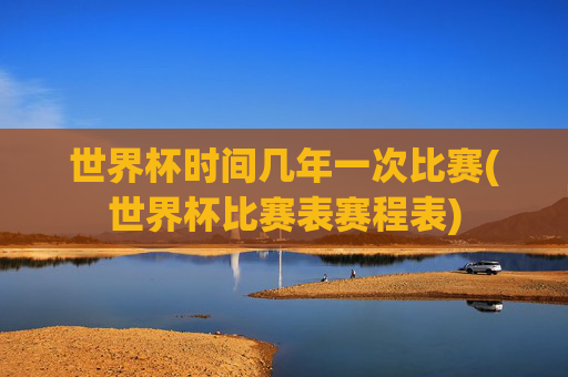 世界杯时间几年一次比赛(世界杯比赛表赛程表)