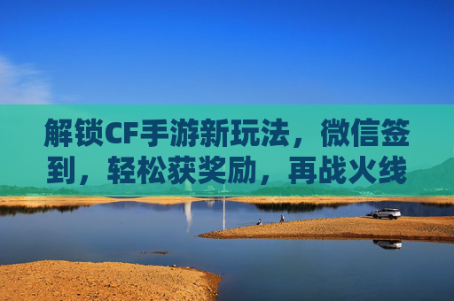 解锁CF手游新玩法，微信签到，轻松获奖励，再战火线！解锁CF手游新玩法，微信签到领奖励，再战火线！