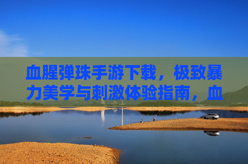 血腥弹珠手游下载，极致暴力美学与刺激体验指南，血腥弹珠手游下载，极致暴力美学与刺激体验指南