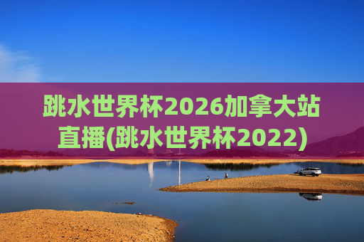 跳水世界杯2026加拿大站直播(跳水世界杯2022)