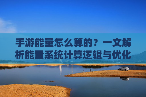 手游能量怎么算的?一文解析能量系统计算逻辑与优化方法,手游能量系统计算逻辑与优化方法解析