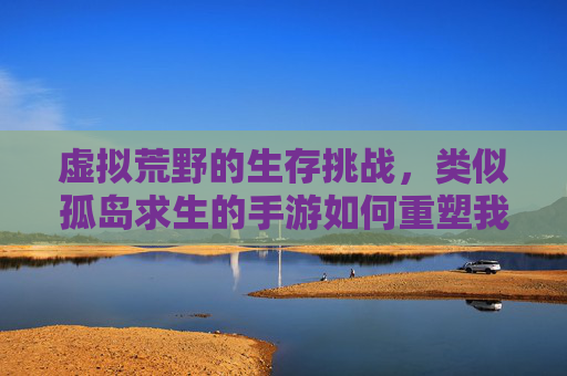 虚拟荒野的生存挑战,类似孤岛求生的手游如何重塑我们的冒险体验,虚拟荒野的生存挑战,孤岛求生类手游如何重塑我们的冒险体验