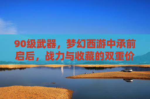 90级武器，梦幻西游中承前启后，战力与收藏的双重价值，90级武器，梦幻西游中承前启后，战力与收藏的双重价值