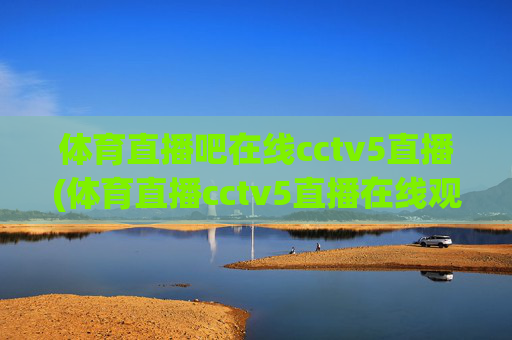 体育直播吧在线cctv5直播(体育直播cctv5直播在线观看)