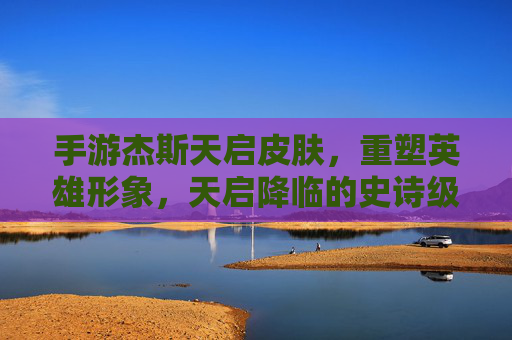手游杰斯天启皮肤,重塑英雄形象,天启降临的史诗级视觉与游戏体验升级,手游杰斯天启皮肤,重塑英雄形象,天启降临的史诗级视觉与游戏体验升级