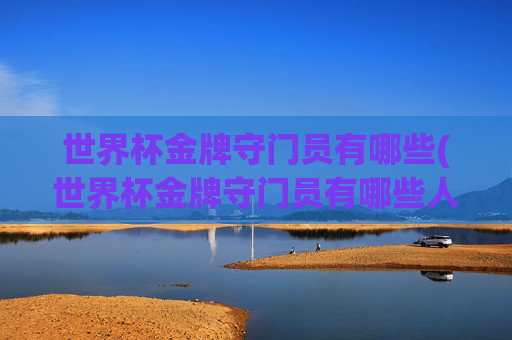 世界杯金牌守门员有哪些(世界杯金牌守门员有哪些人)