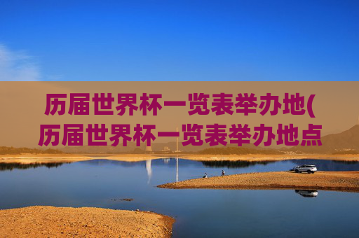 历届世界杯一览表举办地(历届世界杯一览表举办地点在哪)历届世界杯一览表举办地（历届世界杯举办地点在哪）