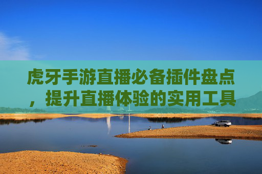 虎牙手游直播必备插件盘点,提升直播体验的实用工具,虎牙手游直播必备插件盘点,提升直播体验的实用工具