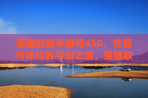 英雄联盟手游枪450，性能与体验的平衡之选，英雄联盟手游枪450，性能与体验的平衡之选