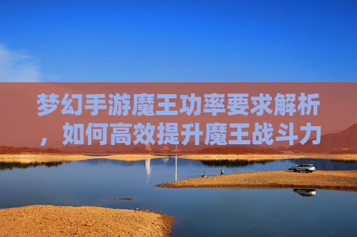 梦幻手游魔王功率要求解析,如何高效提升魔王战斗力?