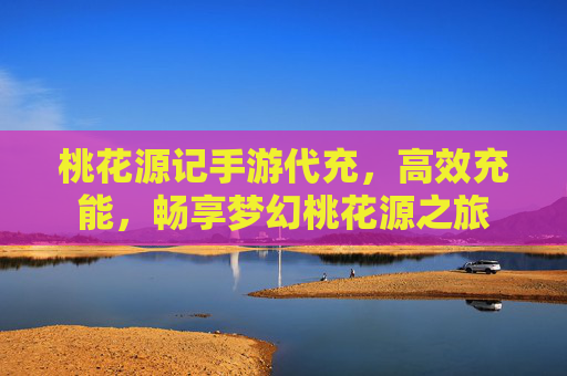 桃花源记手游代充，高效充能，畅享梦幻桃花源之旅