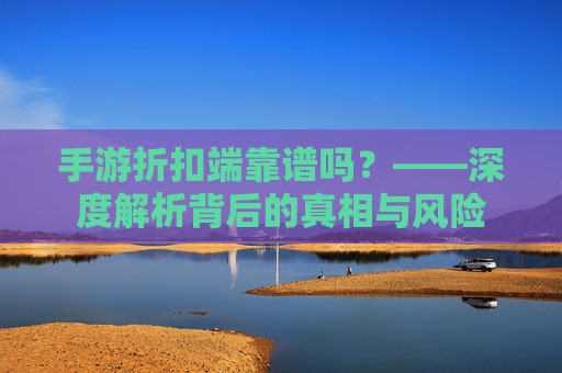 手游折扣端靠谱吗?——深度解析背后的真相与风险