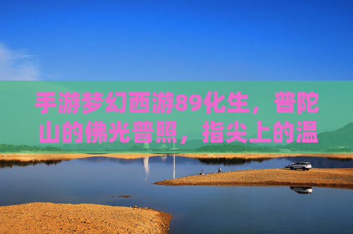 手游梦幻西游89化生,普陀山的佛光普照,指尖上的温柔修仙,手游梦幻西游89化生,普陀山佛光普照,指尖上的温柔修仙