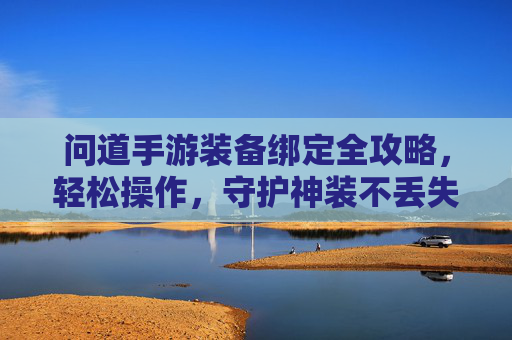 问道手游装备绑定全攻略，轻松操作，守护神装不丢失