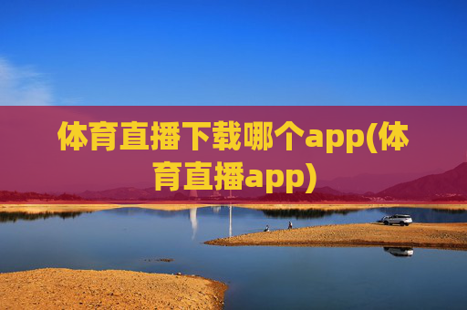 体育直播下载哪个app(体育直播app)