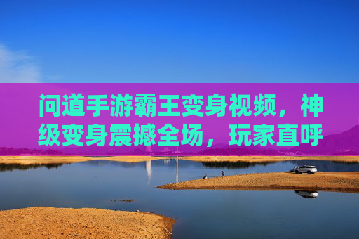 问道手游霸王变身视频，神级变身震撼全场，玩家直呼太帅了！