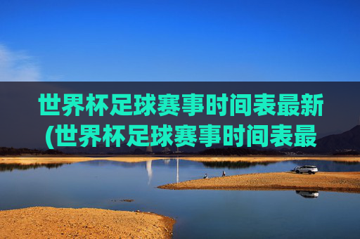 世界杯足球赛事时间表最新(世界杯足球赛事时间表最新消息)