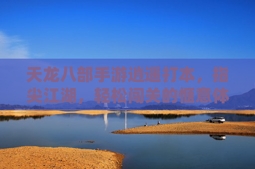 天龙八部手游逍遥打本,指尖江湖,轻松闯关的惬意体验,天龙八部手游逍遥打本,指尖江湖轻松闯关的惬意体验