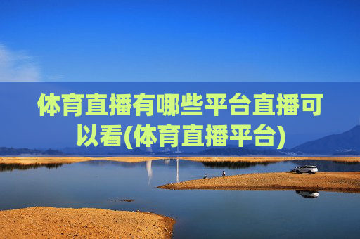 体育直播有哪些平台直播可以看(体育直播平台)