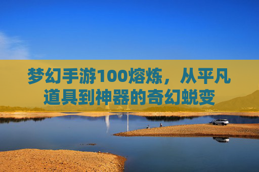 梦幻手游100熔炼，从平凡道具到神器的奇幻蜕变