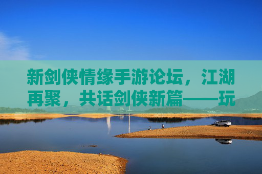 新剑侠情缘手游论坛,江湖再聚,共话剑侠新篇——玩家社区的精神家园,新剑侠情缘手游论坛,江湖再聚,共话剑侠新篇——玩家社区的精神家园