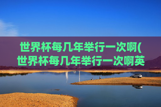 世界杯每几年举行一次啊(世界杯每几年举行一次啊英文)