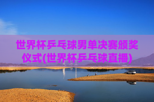 世界杯乒乓球男单决赛颁奖仪式(世界杯乒乓球直播)