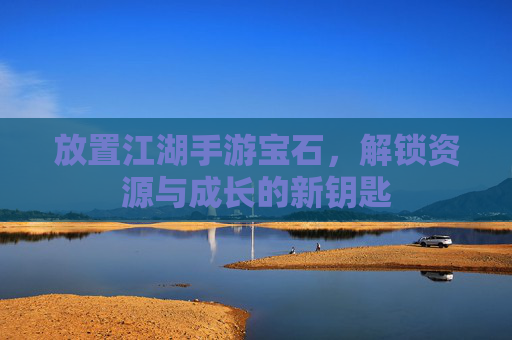放置江湖手游宝石,解锁资源与成长的新钥匙
