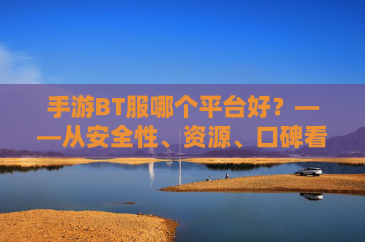 手游BT服哪个平台好?——从安全性、资源、口碑看,如何选到靠谱的BT手游平台?