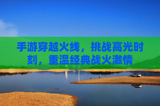 手游穿越火线,挑战高光时刻,重温经典战火激情