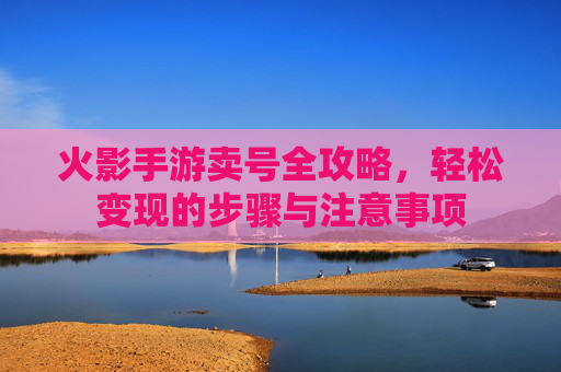 火影手游卖号全攻略，轻松变现的步骤与注意事项