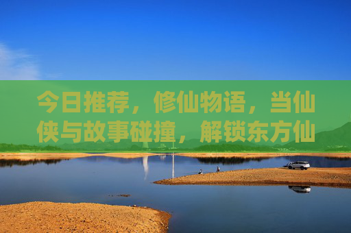 今日推荐,修仙物语,当仙侠与故事碰撞,解锁东方仙侠新体验!修仙物语,仙侠与故事碰撞,解锁东方仙侠新体验