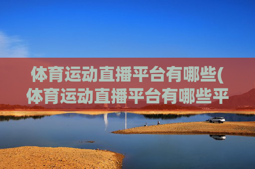 体育运动直播平台有哪些(体育运动直播平台有哪些平台)