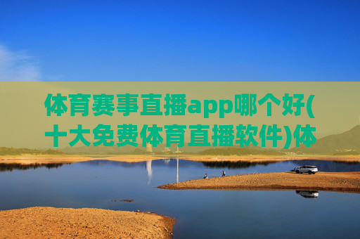 体育赛事直播app哪个好(十大免费体育直播软件)体育赛事直播app哪个好(十大免费体育直播软件)