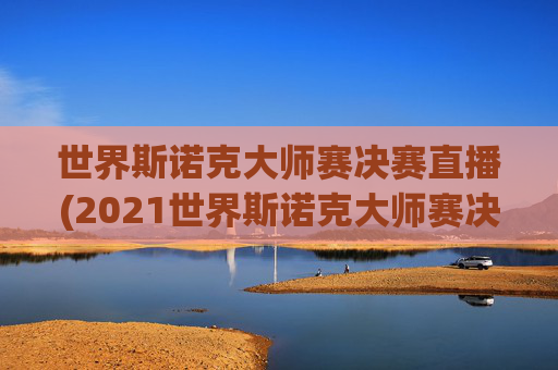 世界斯诺克大师赛决赛直播(2021世界斯诺克大师赛决赛 央视网)