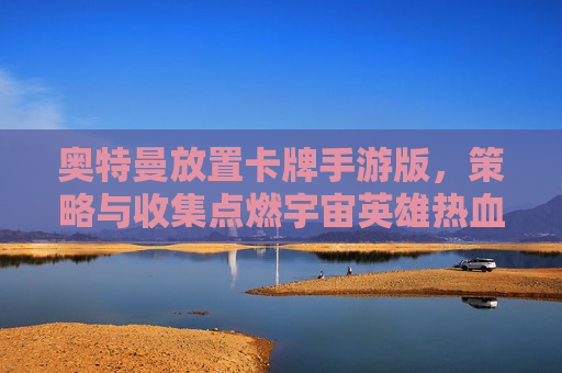 奥特曼放置卡牌手游版,策略与收集点燃宇宙英雄热血,指尖重温经典战甲新体验,奥特曼放置卡牌手游,策略与收集点燃宇宙英雄热血,指尖重温经典战甲新体验