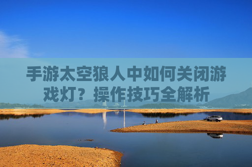 手游太空狼人中如何关闭游戏灯?操作技巧全解析
