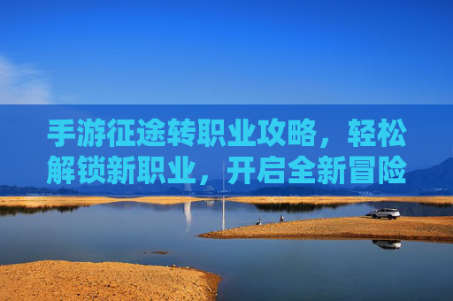手游征途转职业攻略，轻松解锁新职业，开启全新冒险！