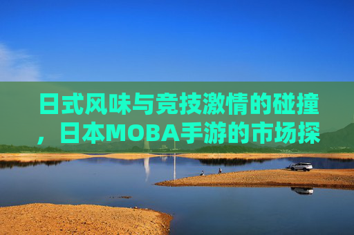 日式风味与竞技激情的碰撞,日本MOBA手游的市场探索与玩家体验