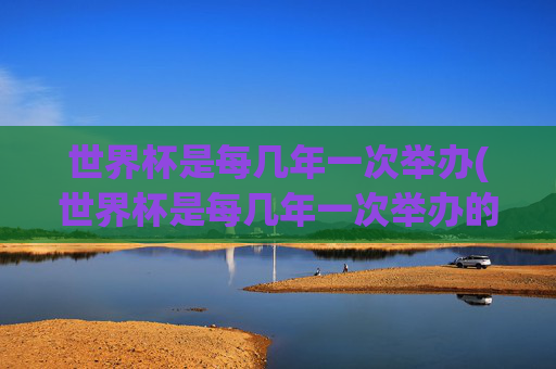 世界杯是每几年一次举办(世界杯是每几年一次举办的)