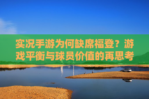 实况手游为何缺席福登?游戏平衡与球员价值的再思考,实况手游为何缺席福登?游戏平衡与球员价值的再思考