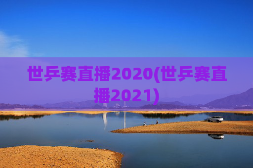 世乒赛直播2020(世乒赛直播2021)