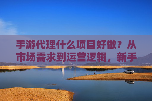 手游代理什么项目好做?从市场需求到运营逻辑,新手也能找到高回报方向