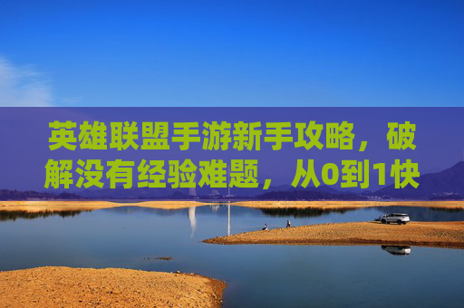 英雄联盟手游新手攻略,破解没有经验难题,从0到1快速成长