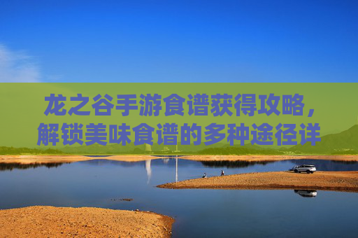龙之谷手游食谱获得攻略,解锁美味食谱的多种途径详解,龙之谷手游食谱获得攻略,解锁美味食谱的多种途径详解