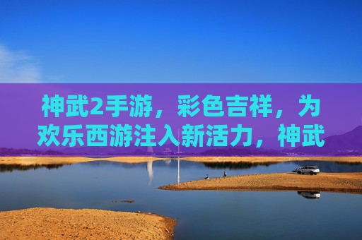 神武2手游,彩色吉祥,为欢乐西游注入新活力,神武2手游彩色吉祥,为欢乐西游注入新活力