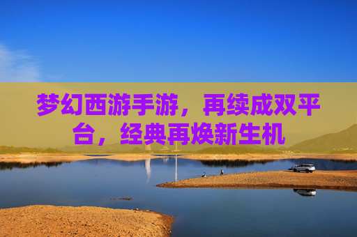 梦幻西游手游，再续成双平台，经典再焕新生机
